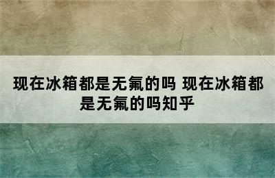 现在冰箱都是无氟的吗 现在冰箱都是无氟的吗知乎